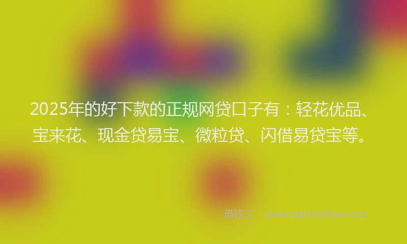 2025年的好下款的正规网贷口子有：轻花优品、宝来花、现金贷易宝、微粒贷、闪借易贷宝等。