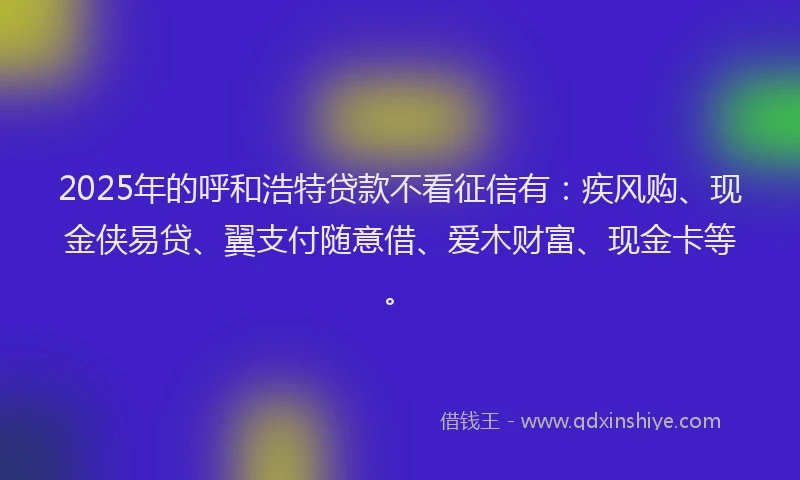 2025年的呼和浩特贷款不看征信有：疾风购、现金侠易贷、翼支付随意借、爱木财富、现金卡等。