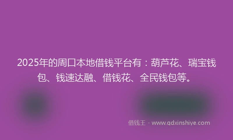 2025年的周口本地借钱平台有：葫芦花、瑞宝钱包、钱速达融、借钱花、全民钱包等。