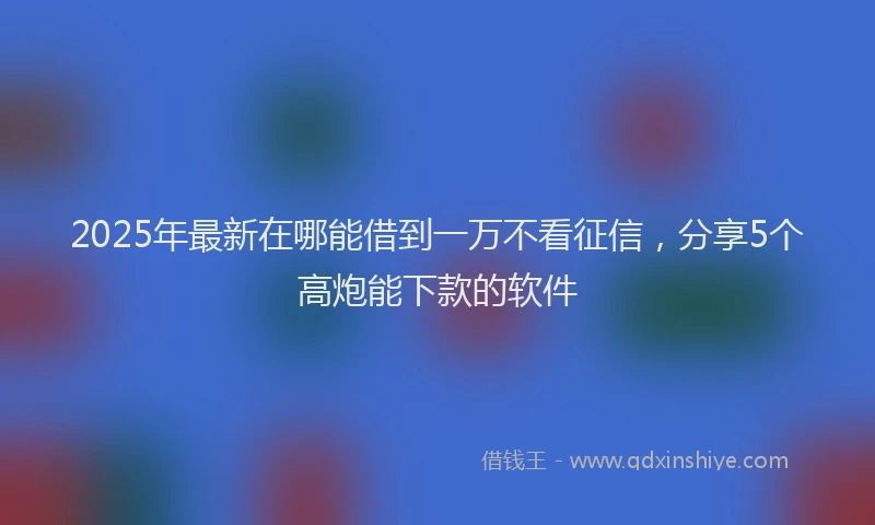 2025年最新在哪能借到一万不看征信，分享5个高炮能下款的软件