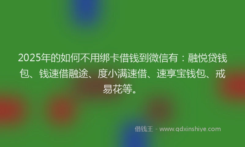 2025年的如何不用绑卡借钱到微信有：融悦贷钱包、钱速借融途、度小满速借、速享宝钱包、戒易花等。