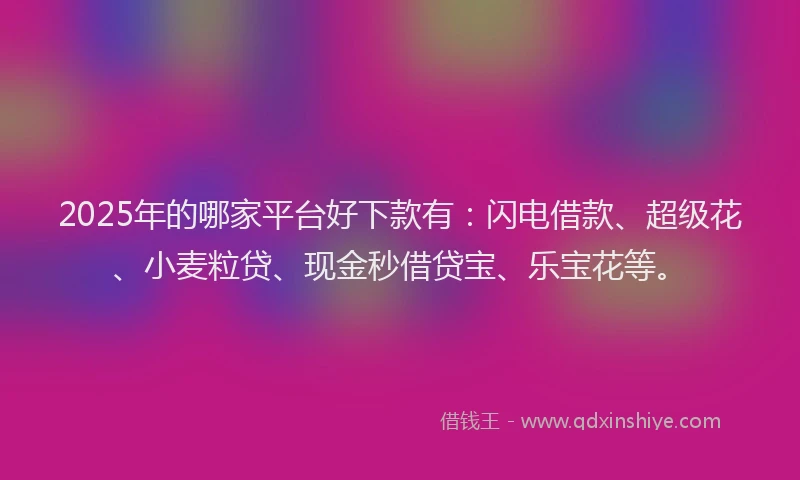 2025年的哪家平台好下款有：闪电借款、超级花、小麦粒贷、现金秒借贷宝、乐宝花等。