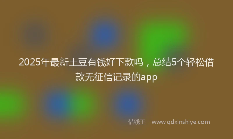 2025年最新土豆有钱好下款吗，总结5个轻松借款无征信记录的app