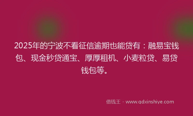 2025年的宁波不看征信逾期也能贷有：融易宝钱包、现金秒贷通宝、厚厚租机、小麦粒贷、易贷钱包等。