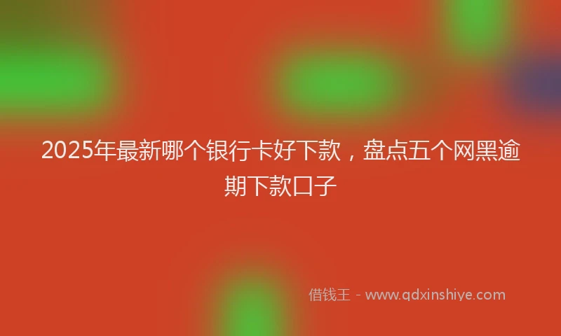 2025年最新哪个银行卡好下款，盘点五个网黑逾期下款口子