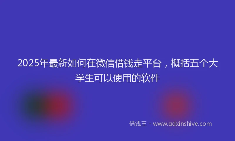 2025年最新如何在微信借钱走平台，概括五个大学生可以使用的软件