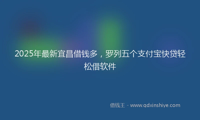 2025年最新宜昌借钱多，罗列五个支付宝快贷轻松借软件