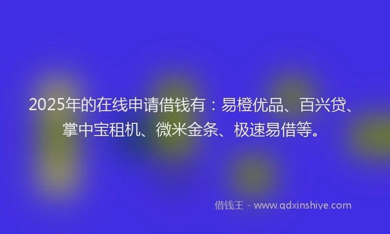 2025年的在线申请借钱有：易橙优品、百兴贷、掌中宝租机、微米金条、极速易借等。