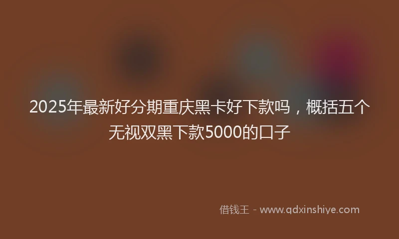 2025年最新好分期重庆黑卡好下款吗，概括五个无视双黑下款5000的口子
