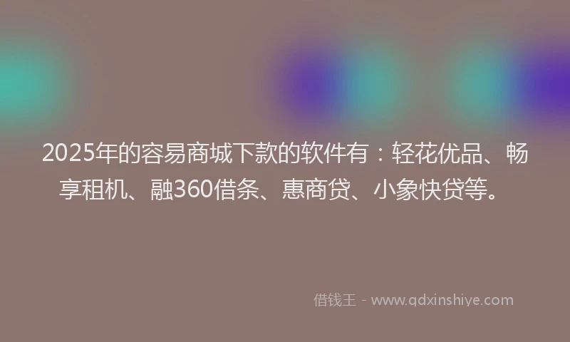 2025年的容易商城下款的软件有：轻花优品、畅享租机、融360借条、惠商贷、小象快贷等。