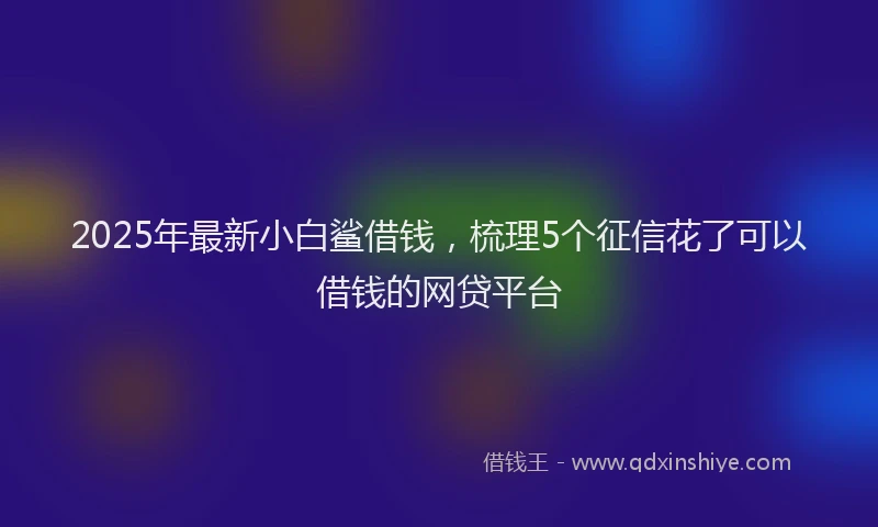 2025年最新小白鲨借钱，梳理5个征信花了可以借钱的网贷平台