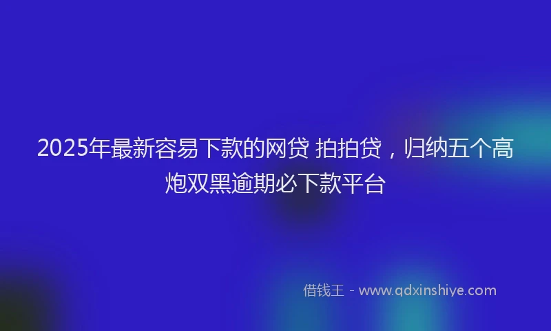 2025年最新容易下款的网贷 拍拍贷，归纳五个高炮双黑逾期必下款平台