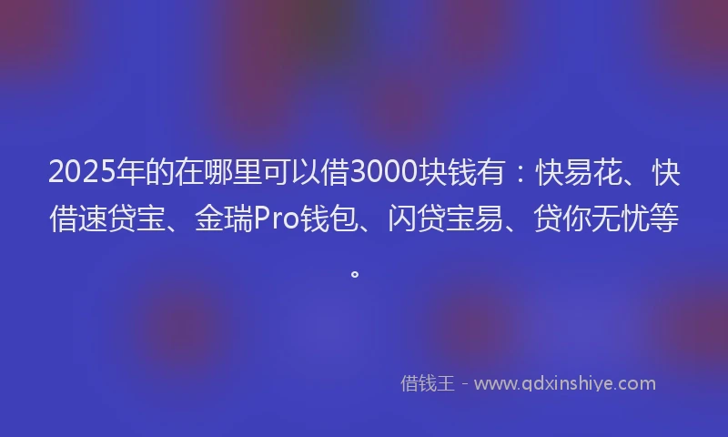 2025年的在哪里可以借3000块钱有：快易花、快借速贷宝、金瑞Pro钱包、闪贷宝易、贷你无忧等。