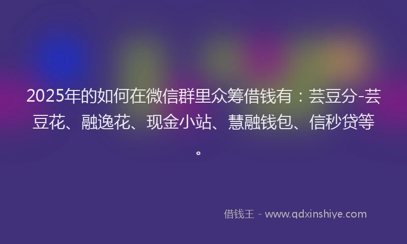 2025年的如何在微信群里众筹借钱有：芸豆分-芸豆花、融逸花、现金小站、慧融钱包、信秒贷等。