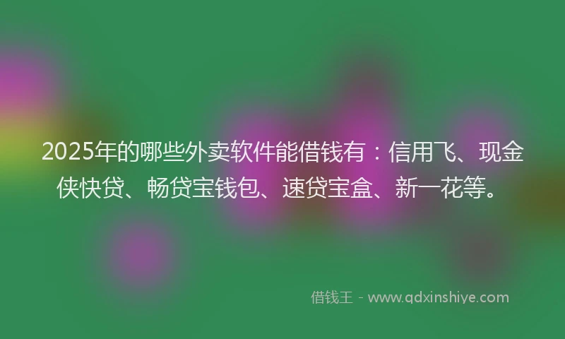 2025年的哪些外卖软件能借钱有：信用飞、现金侠快贷、畅贷宝钱包、速贷宝盒、新一花等。