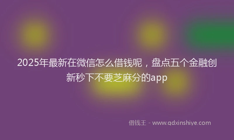 2025年最新在微信怎么借钱呢，盘点五个金融创新秒下不要芝麻分的app