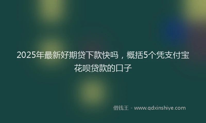 2025年最新好期贷下款快吗，概括5个凭支付宝花呗贷款的口子