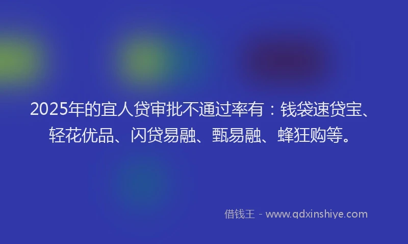 2025年的宜人贷审批不通过率有：钱袋速贷宝、轻花优品、闪贷易融、甄易融、蜂狂购等。