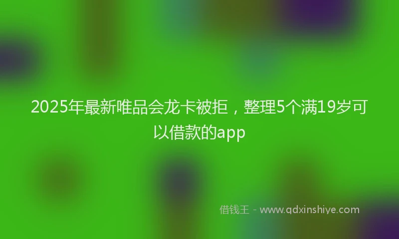 2025年最新唯品会龙卡被拒，整理5个满19岁可以借款的app