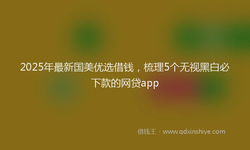 2025年最新国美优选借钱，梳理5个无视黑白必下款的网贷app