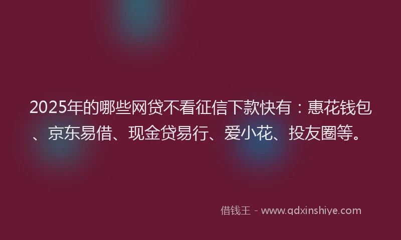 2025年的哪些网贷不看征信下款快有：惠花钱包、京东易借、现金贷易行、爱小花、投友圈等。