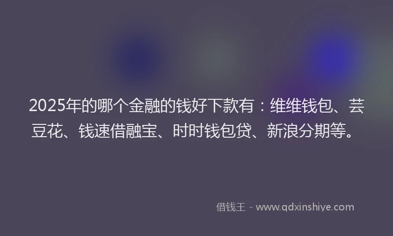 2025年的哪个金融的钱好下款有：维维钱包、芸豆花、钱速借融宝、时时钱包贷、新浪分期等。