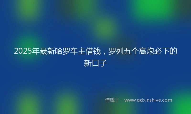 2025年最新哈罗车主借钱，罗列五个高炮必下的新口子