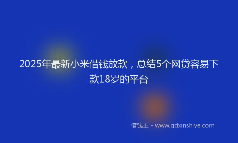 2025年最新小米借钱放款，总结5个网贷容易下款18岁的平台
