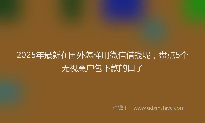 2025年最新在国外怎样用微信借钱呢，盘点5个无视黑户包下款的口子