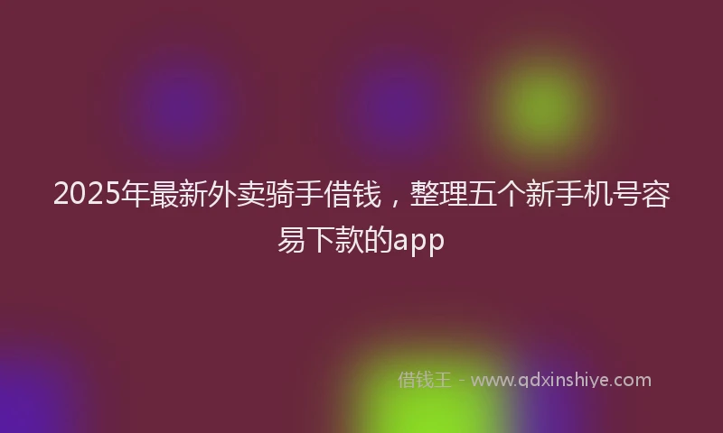 2025年最新外卖骑手借钱，整理五个新手机号容易下款的app