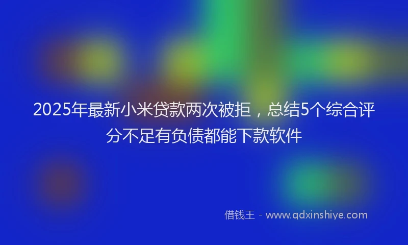 2025年最新小米贷款两次被拒，总结5个综合评分不足有负债都能下款软件