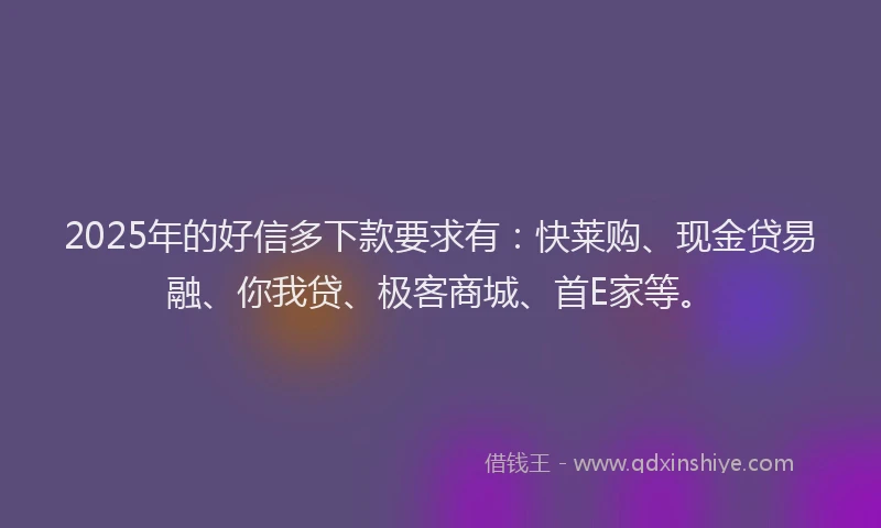 2025年的好信多下款要求有：快莱购、现金贷易融、你我贷、极客商城、首E家等。