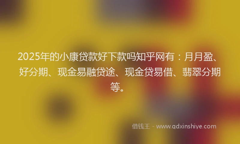 2025年的小康贷款好下款吗知乎网有：月月盈、好分期、现金易融贷途、现金贷易借、翡翠分期等。