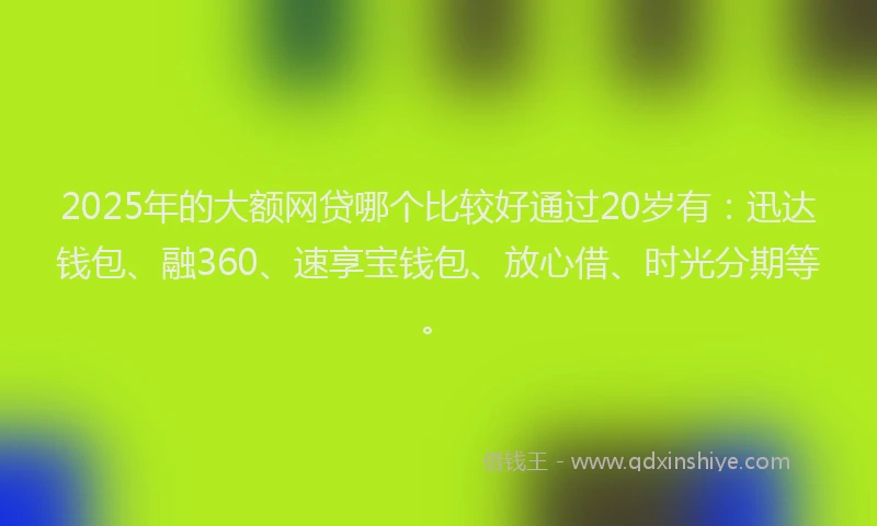 2025年的大额网贷哪个比较好通过20岁有：迅达钱包、融360、速享宝钱包、放心借、时光分期等。