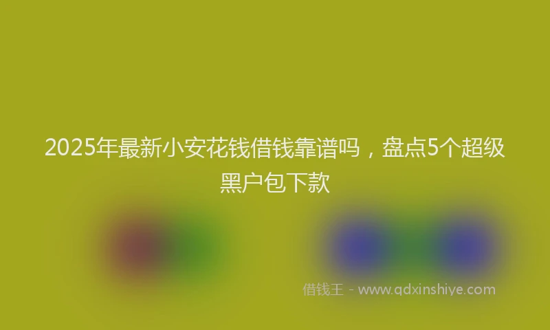 2025年最新小安花钱借钱靠谱吗，盘点5个超级黑户包下款