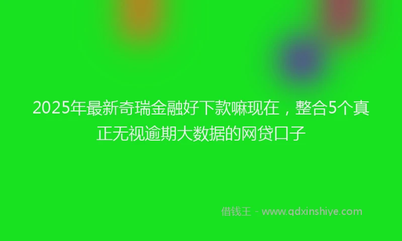 2025年最新奇瑞金融好下款嘛现在，整合5个真正无视逾期大数据的网贷口子