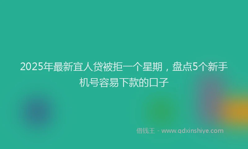 2025年最新宜人贷被拒一个星期，盘点5个新手机号容易下款的口子
