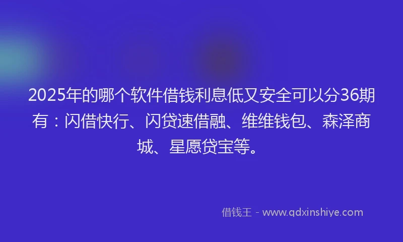 2025年的哪个软件借钱利息低又安全可以分36期有：闪借快行、闪贷速借融、维维钱包、森泽商城、星愿贷宝等。