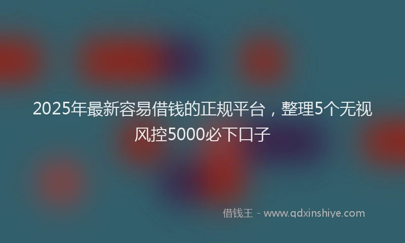 2025年最新容易借钱的正规平台，整理5个无视风控5000必下口子