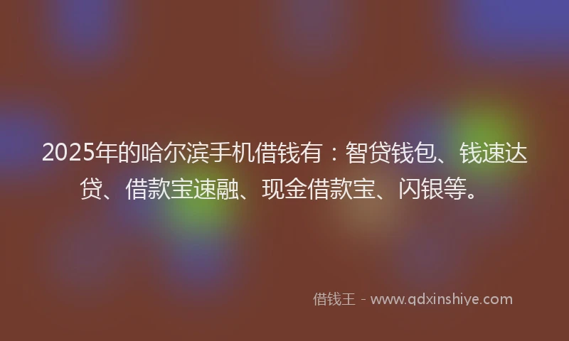 2025年的哈尔滨手机借钱有：智贷钱包、钱速达贷、借款宝速融、现金借款宝、闪银等。