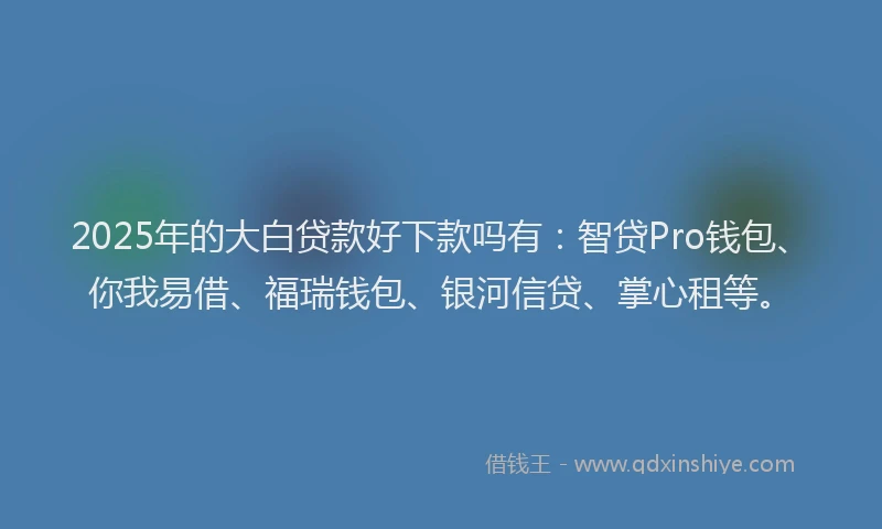 2025年的大白贷款好下款吗有：智贷Pro钱包、你我易借、福瑞钱包、银河信贷、掌心租等。