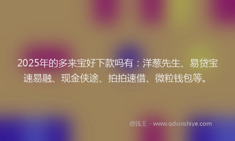 2025年的多来宝好下款吗有：洋葱先生、易贷宝速易融、现金侠途、拍拍速借、微粒钱包等。