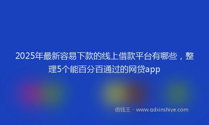 2025年最新容易下款的线上借款平台有哪些，整理5个能百分百通过的网贷app