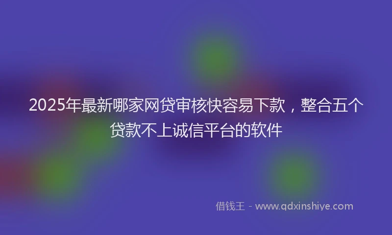 2025年最新哪家网贷审核快容易下款，整合五个贷款不上诚信平台的软件