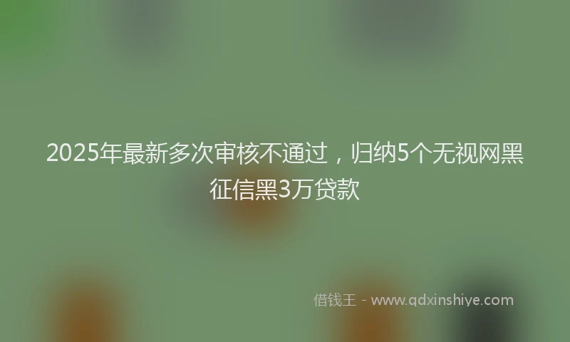 2025年最新多次审核不通过，归纳5个无视网黑征信黑3万贷款