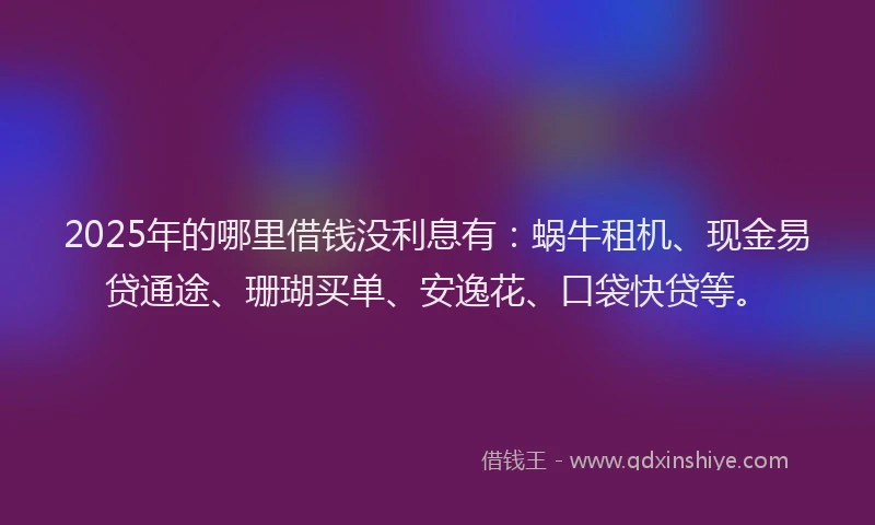 2025年的哪里借钱没利息有：蜗牛租机、现金易贷通途、珊瑚买单、安逸花、口袋快贷等。