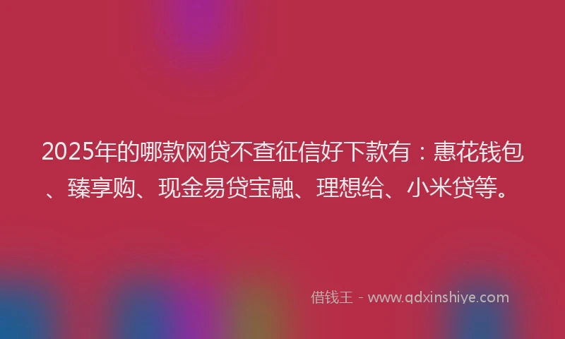 2025年的哪款网贷不查征信好下款有：惠花钱包、臻享购、现金易贷宝融、理想给、小米贷等。