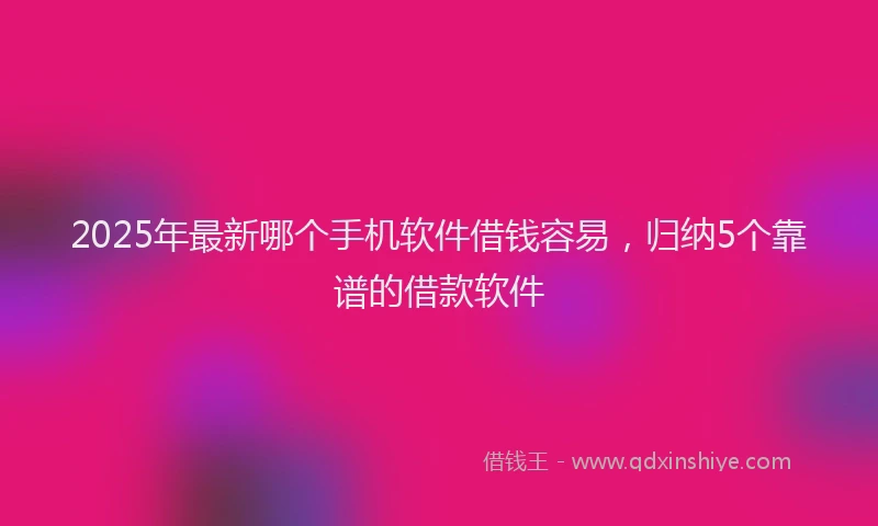 2025年最新哪个手机软件借钱容易，归纳5个靠谱的借款软件