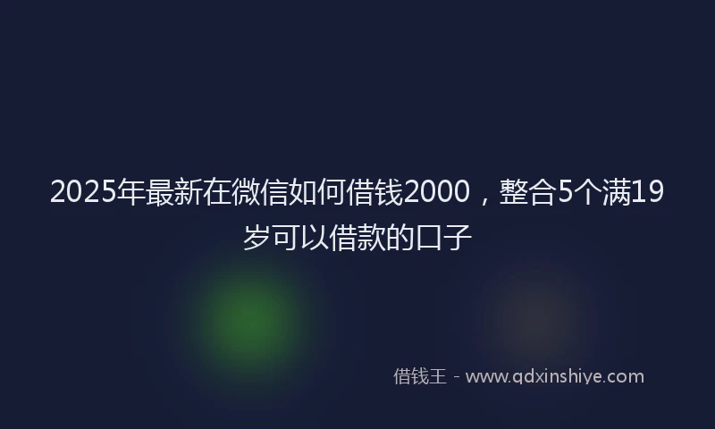 2025年最新在微信如何借钱2000，整合5个满19岁可以借款的口子
