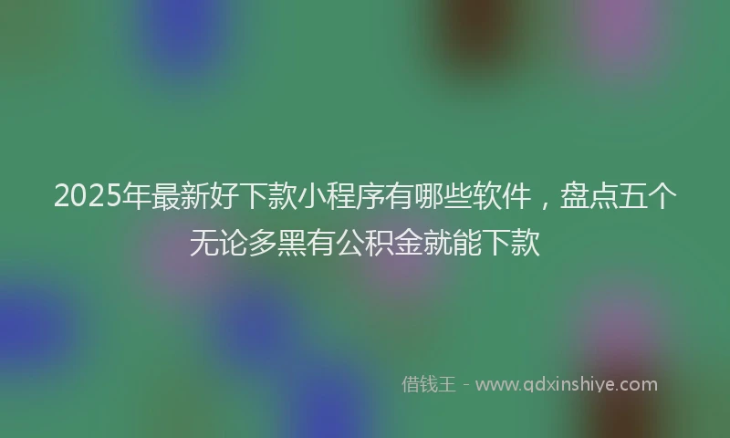 2025年最新好下款小程序有哪些软件，盘点五个无论多黑有公积金就能下款